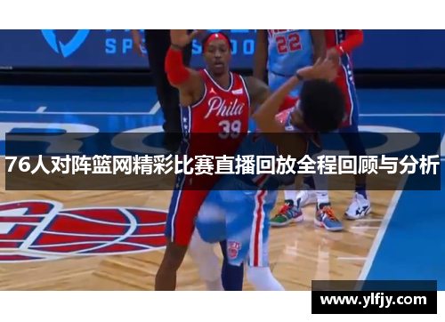 76人对阵篮网精彩比赛直播回放全程回顾与分析