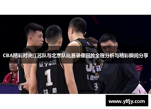 CBA精彩对决江苏队与北京队比赛录像回放全程分析与精彩瞬间分享
