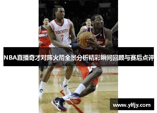 NBA直播奇才对阵火箭全景分析精彩瞬间回顾与赛后点评
