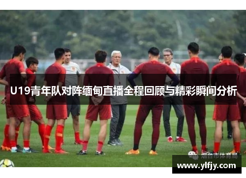 U19青年队对阵缅甸直播全程回顾与精彩瞬间分析