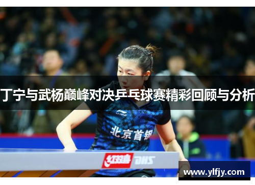 丁宁与武杨巅峰对决乒乓球赛精彩回顾与分析