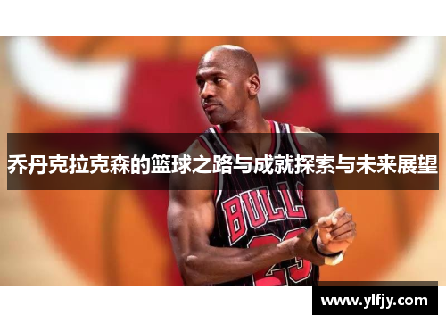 乔丹克拉克森的篮球之路与成就探索与未来展望