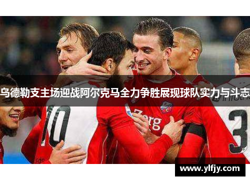 乌德勒支主场迎战阿尔克马全力争胜展现球队实力与斗志
