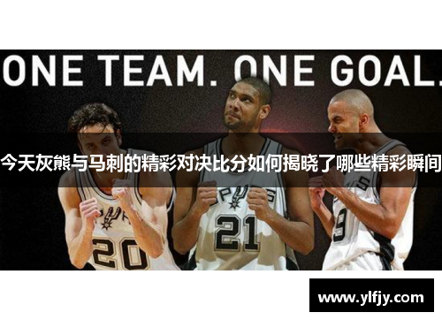 今天灰熊与马刺的精彩对决比分如何揭晓了哪些精彩瞬间