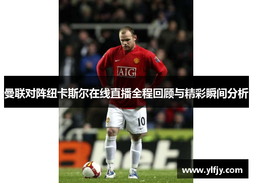 曼联对阵纽卡斯尔在线直播全程回顾与精彩瞬间分析