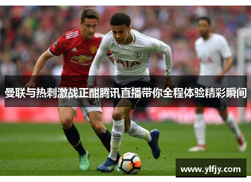 曼联与热刺激战正酣腾讯直播带你全程体验精彩瞬间