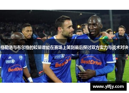 格勒洛与布尔格的较量谁能在赛场上笑到最后探讨双方实力与战术对决