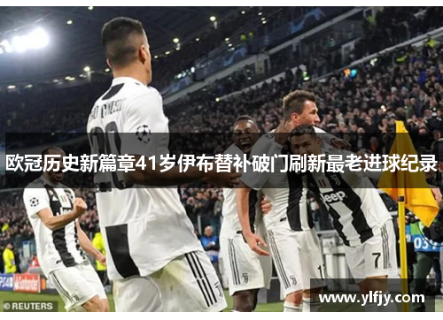 欧冠历史新篇章41岁伊布替补破门刷新最老进球纪录