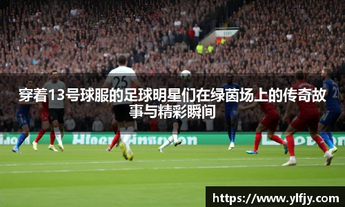 穿着13号球服的足球明星们在绿茵场上的传奇故事与精彩瞬间