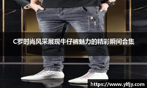 C罗时尚风采展现牛仔裤魅力的精彩瞬间合集