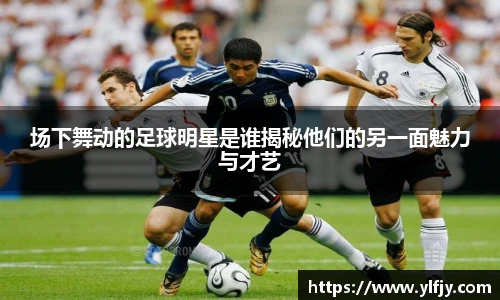 场下舞动的足球明星是谁揭秘他们的另一面魅力与才艺